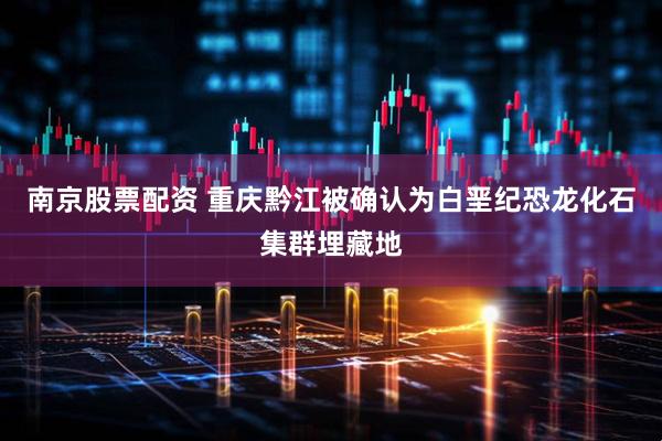 南京股票配资 重庆黔江被确认为白垩纪恐龙化石集群埋藏地