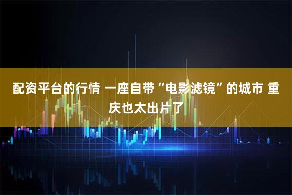 配资平台的行情 一座自带“电影滤镜”的城市 重庆也太出片了