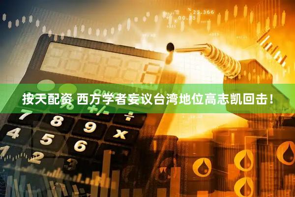 按天配资 西方学者妄议台湾地位高志凯回击！