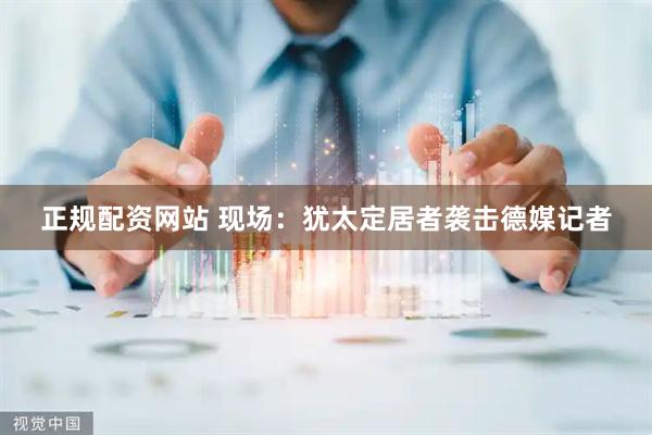 正规配资网站 现场：犹太定居者袭击德媒记者