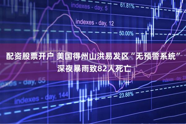 配资股票开户 美国得州山洪易发区“无预警系统” 深夜暴雨致82人死亡