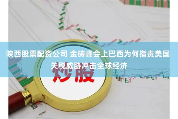 陕西股票配资公司 金砖峰会上巴西为何指责美国 关税威胁冲击全球经济