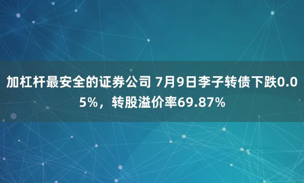 加杠杆最安全的证券公司 7月9日李子转债下跌0.05%，转股溢价率69.87%