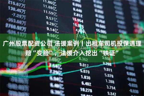 广州股票配资公司 法援案例丨出租车司机投保遇理赔“变脸”，法援介入挖出“铁证”