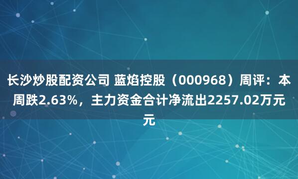 长沙炒股配资公司 蓝焰控股（000968）周评：本周跌2.63%，主力资金合计净流出2257.02万元