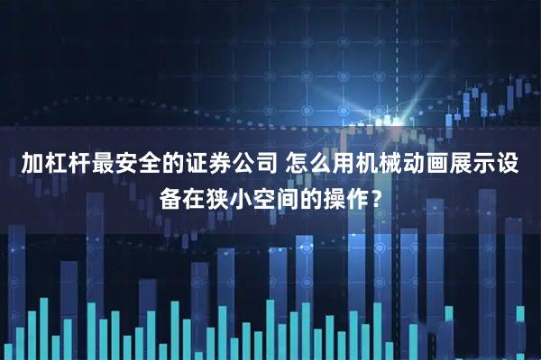加杠杆最安全的证券公司 怎么用机械动画展示设备在狭小空间的操作？