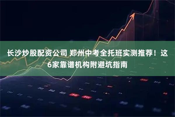 长沙炒股配资公司 郑州中考全托班实测推荐!这6家靠谱机构附避坑指南