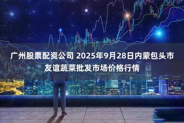 广州股票配资公司 2025年9月28日内蒙包头市友谊蔬菜批发市场价格行情