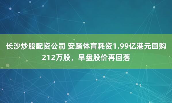 长沙炒股配资公司 安踏体育耗资1.99亿港元回购212万股，早盘股价再回落