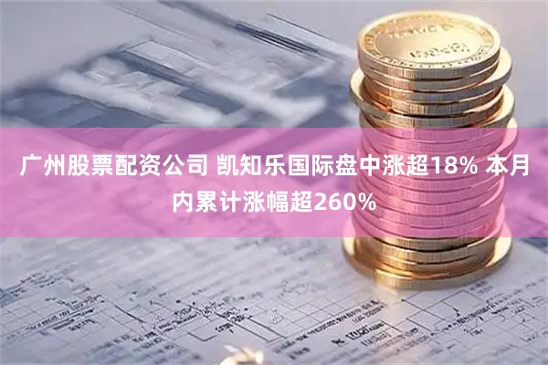 广州股票配资公司 凯知乐国际盘中涨超18% 本月内累计涨幅超260%