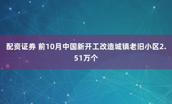 配资证券 前10月中国新开工改造城镇老旧小区2.51万个