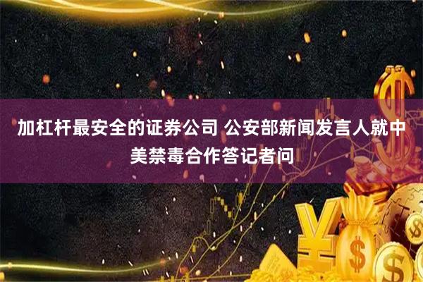 加杠杆最安全的证券公司 公安部新闻发言人就中美禁毒合作答记者问
