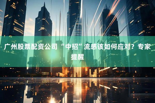 广州股票配资公司 “中招”流感该如何应对？专家提醒