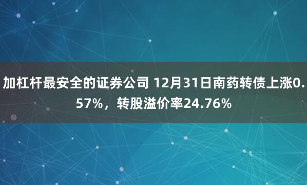 加杠杆最安全的证券公司 12月31日南药转债上涨0.57%，转股溢价率24.76%