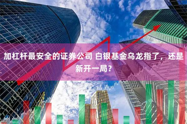 加杠杆最安全的证券公司 白银基金乌龙指了，还是新开一局？