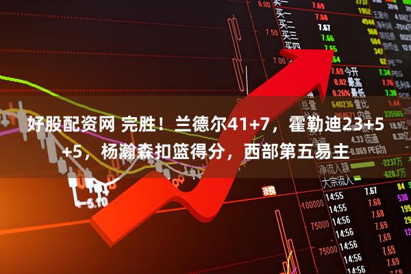 好股配资网 完胜！兰德尔41+7，霍勒迪23+5+5，杨瀚森扣篮得分，西部第五易主