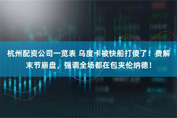 杭州配资公司一览表 乌度卡被快船打傻了！费解末节崩盘，强调全场都在包夹伦纳德！