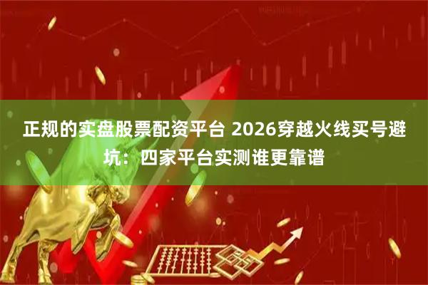 正规的实盘股票配资平台 2026穿越火线买号避坑：四家平台实测谁更靠谱