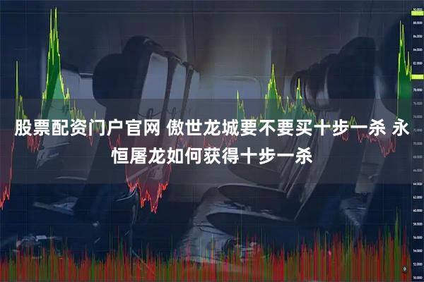 股票配资门户官网 傲世龙城要不要买十步一杀 永恒屠龙如何获得十步一杀