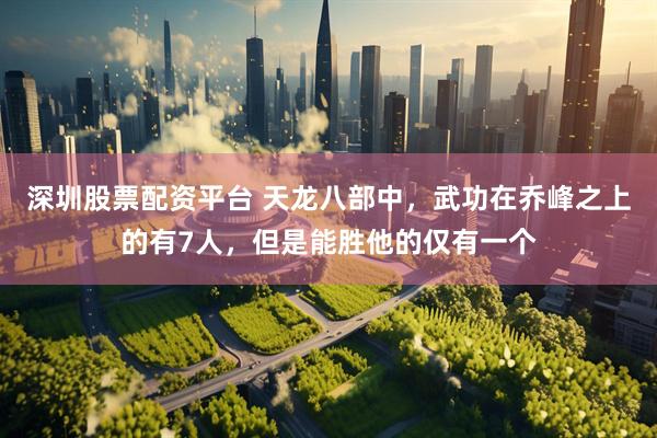 深圳股票配资平台 天龙八部中，武功在乔峰之上的有7人，但是能胜他的仅有一个