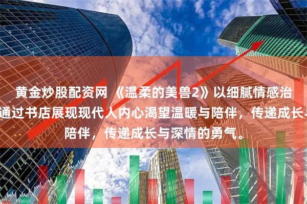 黄金炒股配资网 《温柔的美兽2》以细腻情感治愈都市孤独，通过书店展现现代人内心渴望温暖与陪伴，传递成长与深情的勇气。