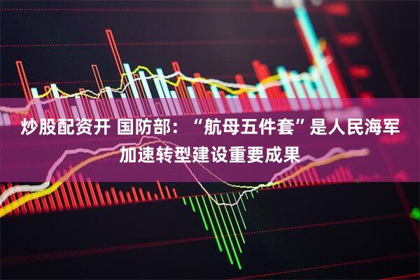 炒股配资开 国防部：“航母五件套”是人民海军加速转型建设重要成果