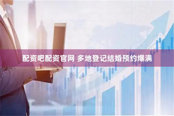 配资吧配资官网 多地登记结婚预约爆满