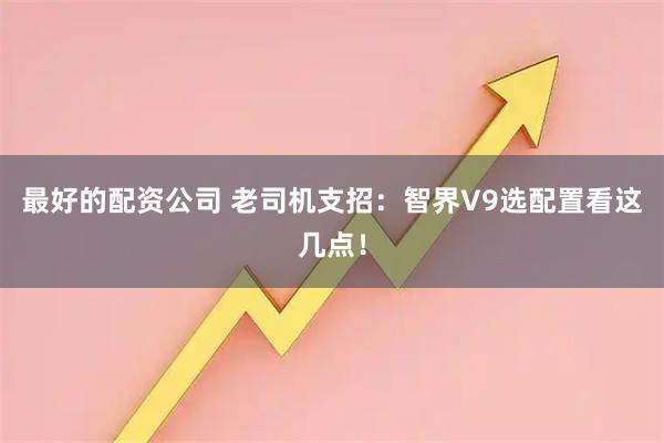 最好的配资公司 老司机支招：智界V9选配置看这几点！