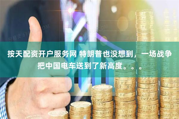 按天配资开户服务网 特朗普也没想到，一场战争把中国电车送到了新高度。。。