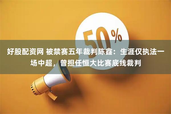 好股配资网 被禁赛五年裁判陈鑫：生涯仅执法一场中超，曾担任恒大比赛底线裁判