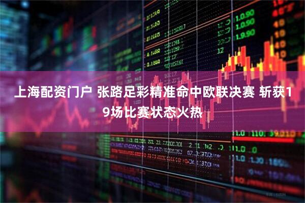 上海配资门户 张路足彩精准命中欧联决赛 斩获19场比赛状态火热