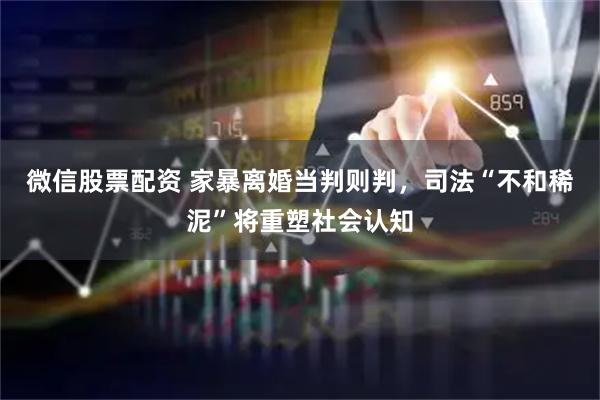 微信股票配资 家暴离婚当判则判，司法“不和稀泥”将重塑社会认知