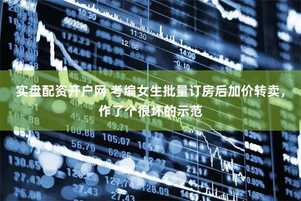实盘配资开户网 考编女生批量订房后加价转卖，作了个很坏的示范