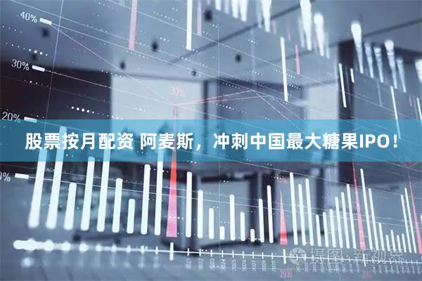 股票按月配资 阿麦斯，冲刺中国最大糖果IPO！
