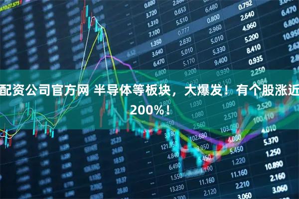 配资公司官方网 半导体等板块，大爆发！有个股涨近200%！