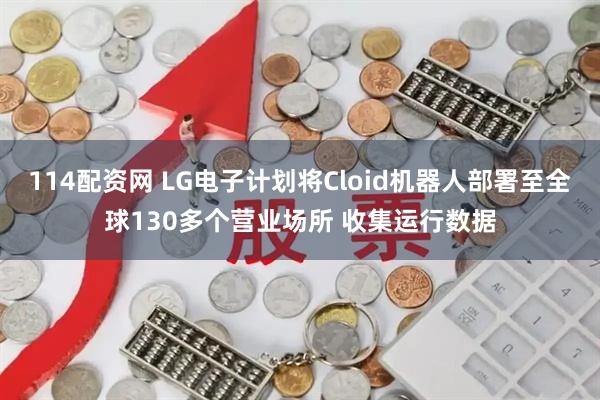 114配资网 LG电子计划将Cloid机器人部署至全球130多个营业场所 收集运行数据