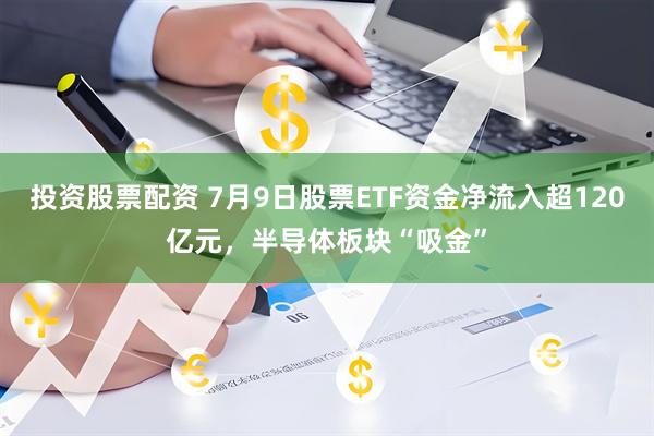 投资股票配资 7月9日股票ETF资金净流入超120亿元，半导体板块“吸金”